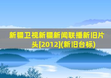 新疆卫视新疆新闻联播新旧片头[2012](新旧台标)